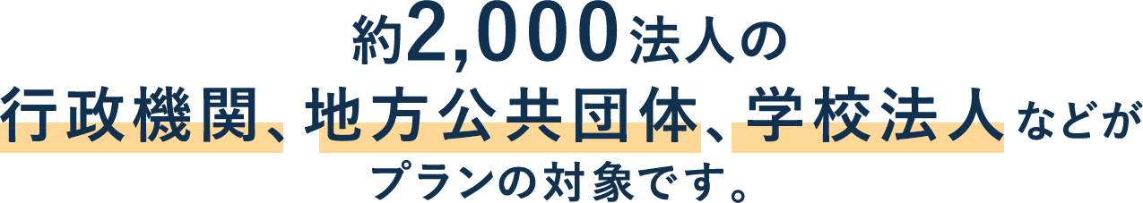 約2,000法人の 行政機関、地方公共団体、学校法人などが プランの対象です。