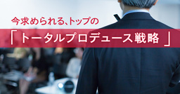 令和の帝王学！トップコミュニケーションは「トータルプロデュース戦略」へ