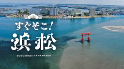 『すぐそこ！浜松』YouTubeを活用したPR動画を浜松市が公開、  コロナ禍の今こそ浜松の魅力をWEB体験！