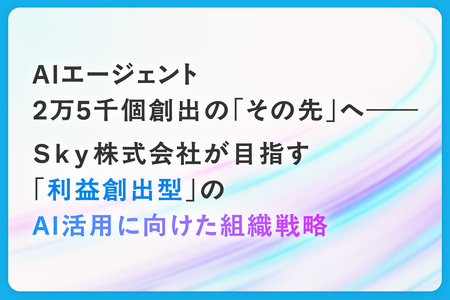 AIエージェント2万5千個創出のその先へ――