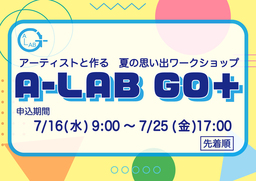 アーティストたちと作る 夏の思い出ワークショップ  「A-LAB GO+」を開催します！ 